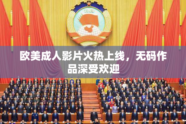 欧美成人影片火热上线，无码作品深受欢迎