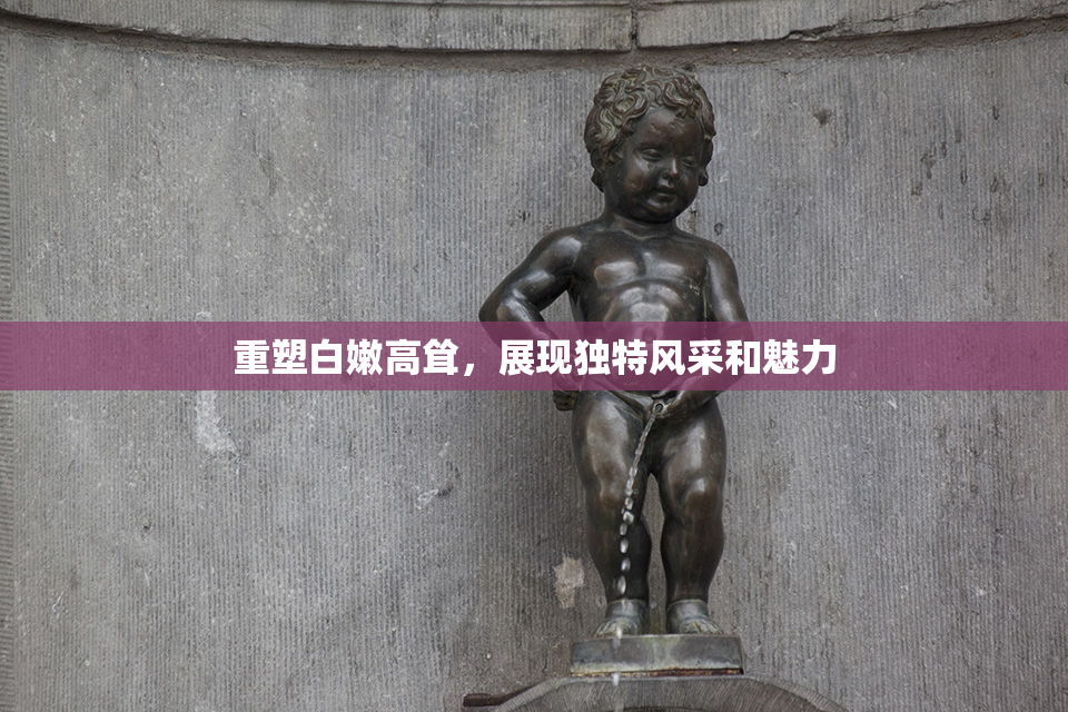 重塑白嫩高耸，展现独特风采和魅力
