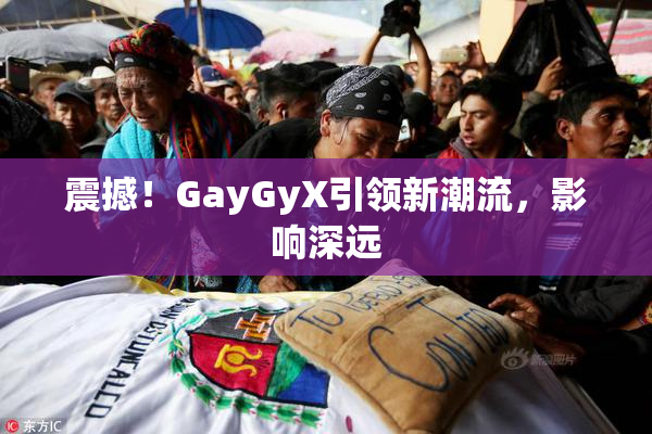震撼！GayGyX引领新潮流，影响深远
