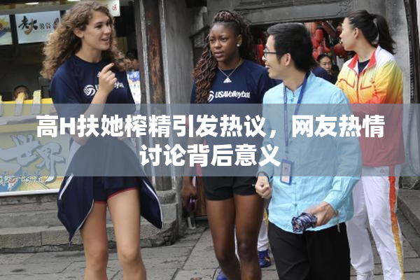 高H扶她榨精引发热议，网友热情讨论背后意义