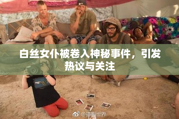 白丝女仆被卷入神秘事件，引发热议与关注