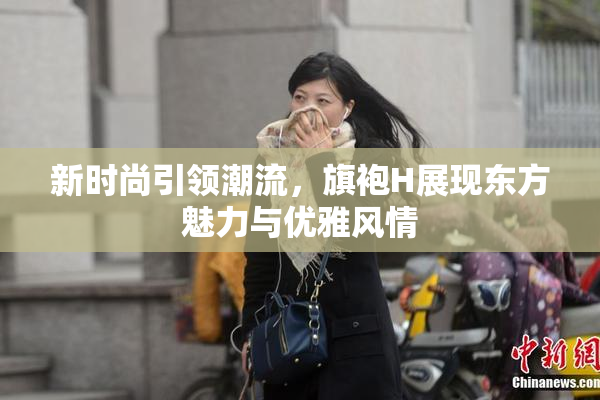 新时尚引领潮流，旗袍H展现东方魅力与优雅风情