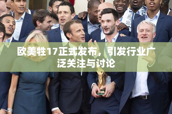欧美牲17正式发布，引发行业广泛关注与讨论