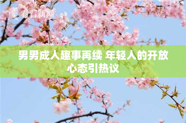 男男成人趣事再续 年轻人的开放心态引热议