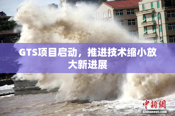 GTS项目启动，推进技术缩小放大新进展