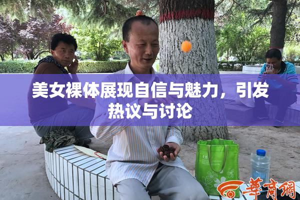 美女裸体展现自信与魅力，引发热议与讨论