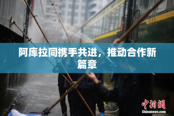 阿库拉同携手共进，推动合作新篇章