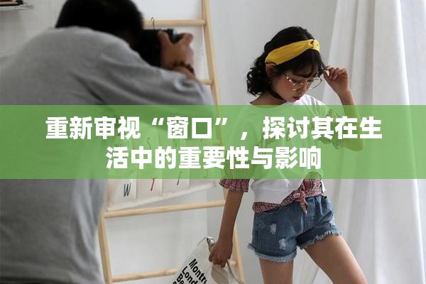 重新审视“窗口”，探讨其在生活中的重要性与影响