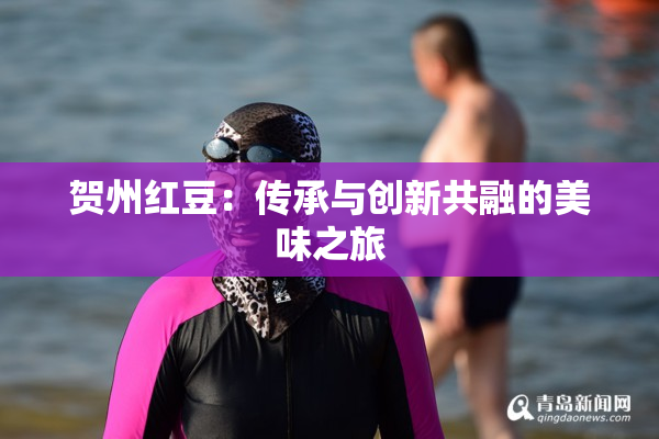贺州红豆：传承与创新共融的美味之旅