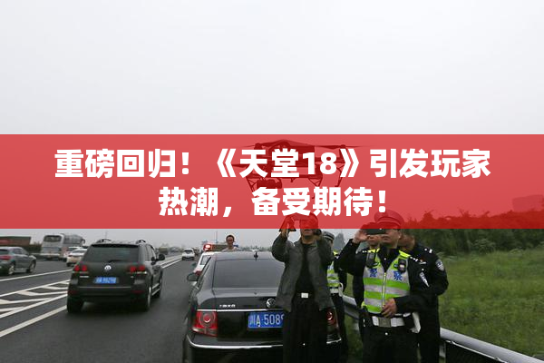 重磅回归！《天堂18》引发玩家热潮，备受期待！