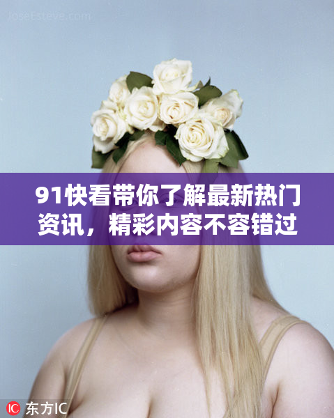 91快看带你了解最新热门资讯，精彩内容不容错过！