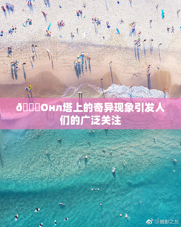 🐔Oнл塔上的奇异现象引发人们的广泛关注