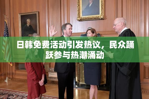 日韩免费活动引发热议，民众踊跃参与热潮涌动