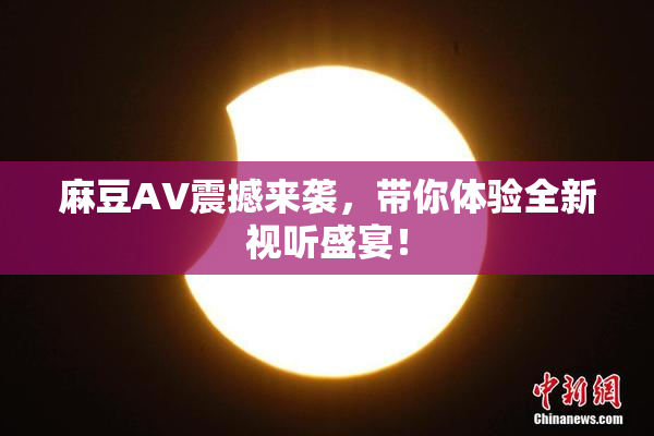 麻豆AV震撼来袭，带你体验全新视听盛宴！