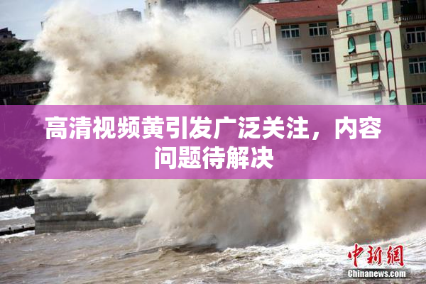 高清视频黄引发广泛关注，内容问题待解决