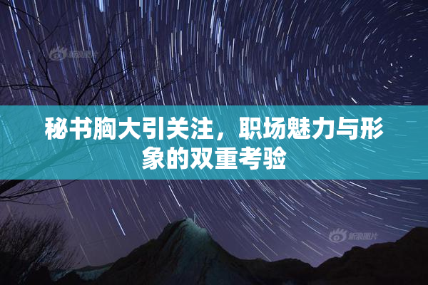 秘书胸大引关注，职场魅力与形象的双重考验