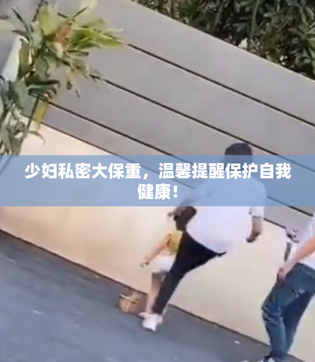 少妇私密大保重，温馨提醒保护自我健康！