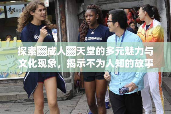探索▓成人▓天堂的多元魅力与文化现象，揭示不为人知的故事。