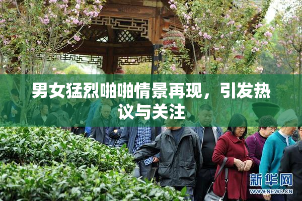 男女猛烈啪啪情景再现，引发热议与关注