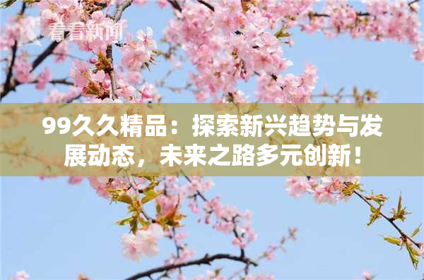 99久久精品：探索新兴趋势与发展动态，未来之路多元创新！