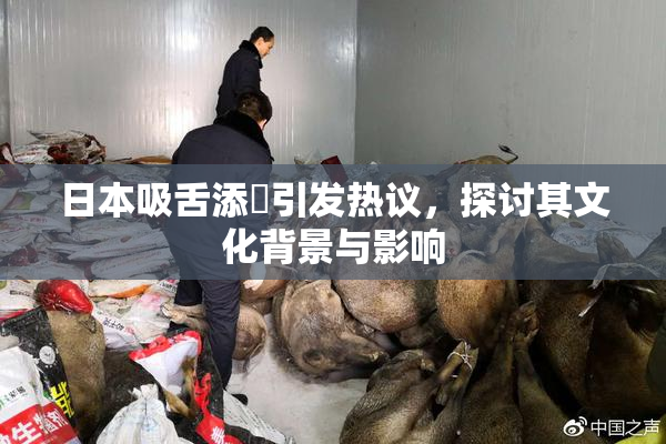 日本吸舌添泬引发热议，探讨其文化背景与影响