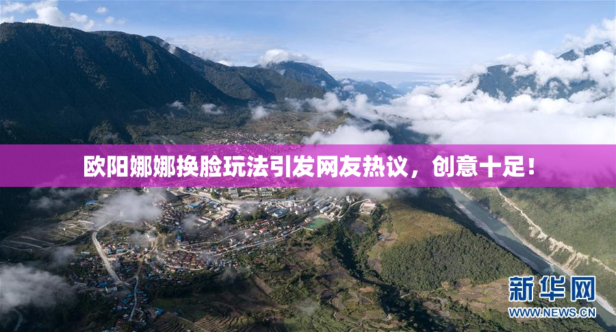 欧阳娜娜换脸玩法引发网友热议，创意十足！