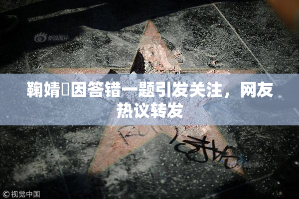 鞠婧祎因答错一题引发关注，网友热议转发