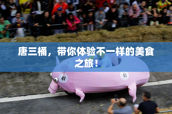 唐三桶，带你体验不一样的美食之旅！