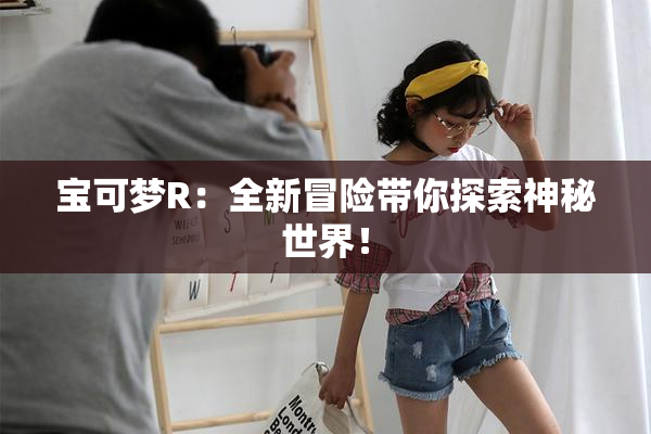 宝可梦R：全新冒险带你探索神秘世界！