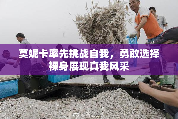 莫妮卡率先挑战自我，勇敢选择裸身展现真我风采