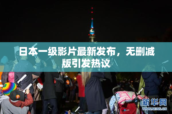 日本一级影片最新发布，无删减版引发热议