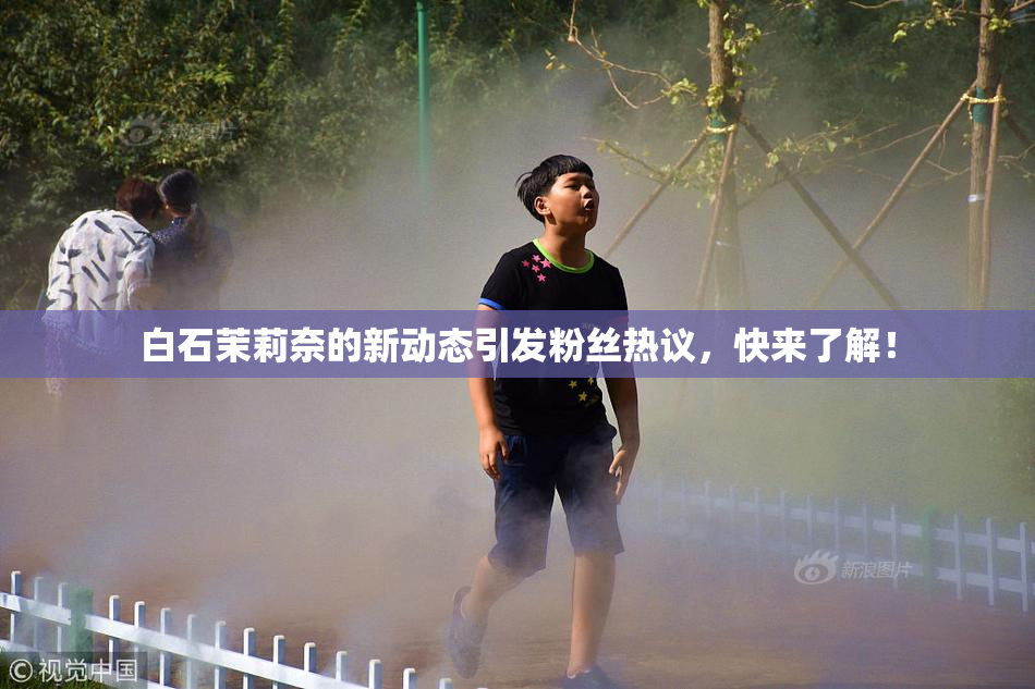 白石茉莉奈的新动态引发粉丝热议，快来了解！