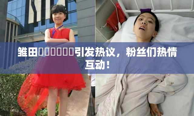 雏田❌‌❌‌❌‌引发热议，粉丝们热情互动！