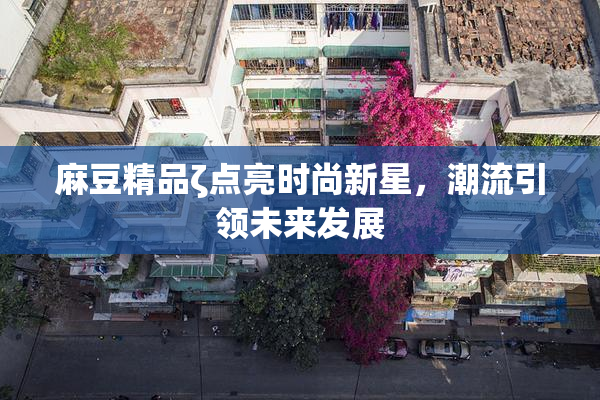麻豆精品ζ点亮时尚新星，潮流引领未来发展