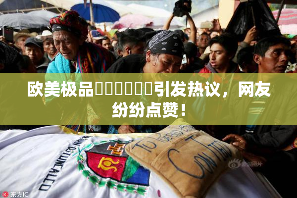 欧美极品❌‌❌‌❌‌引发热议，网友纷纷点赞！