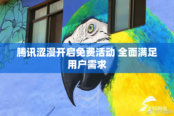 腾讯涩漫开启免费活动 全面满足用户需求