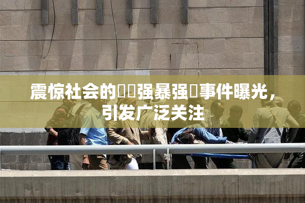 震惊社会的亂倫强暴强姦事件曝光，引发广泛关注