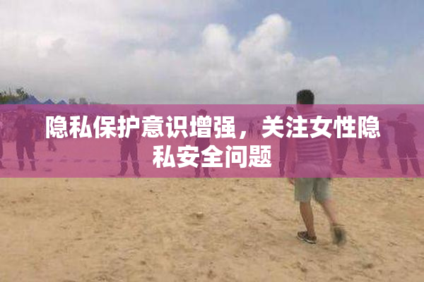 隐私保护意识增强，关注女性隐私安全问题