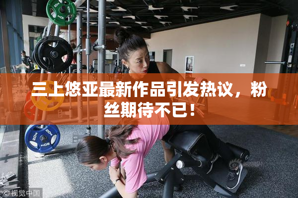三上悠亚最新作品引发热议，粉丝期待不已！