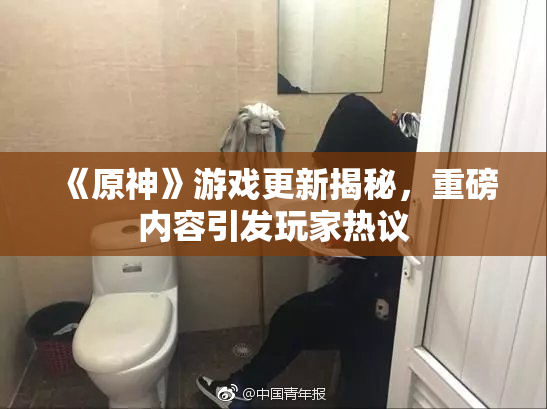 《原神》游戏更新揭秘，重磅内容引发玩家热议