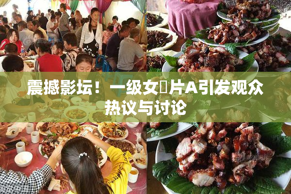 震撼影坛！一级女婬片A引发观众热议与讨论