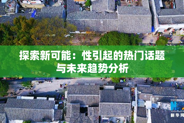 探索新可能：性引起的热门话题与未来趋势分析