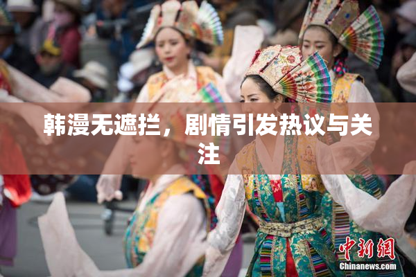 韩漫无遮拦，剧情引发热议与关注