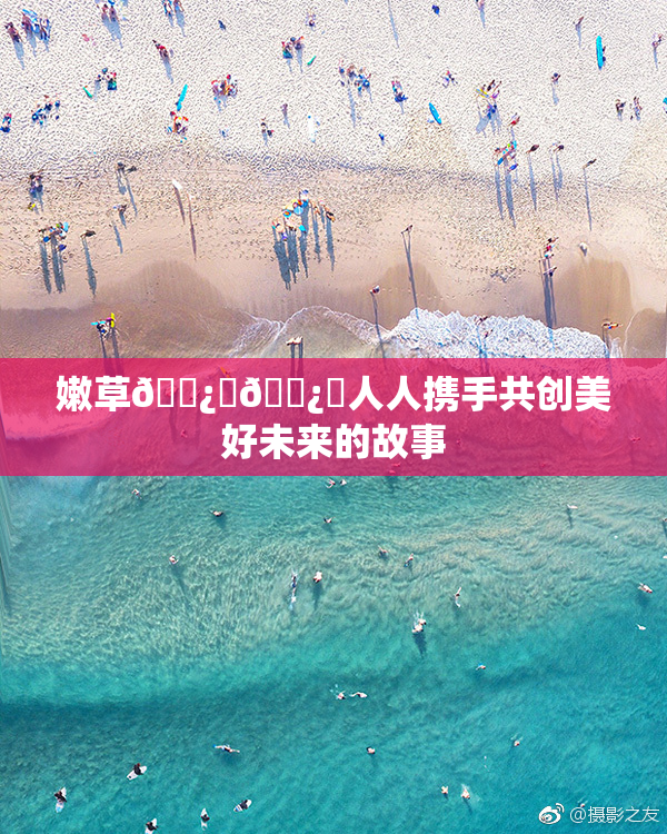 嫩草🌿‌🌿‌人人携手共创美好未来的故事