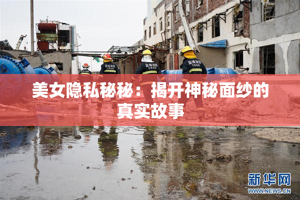 美女隐私秘秘：揭开神秘面纱的真实故事