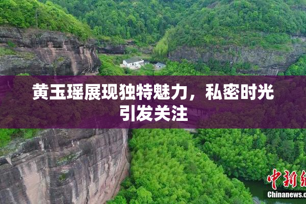 黄玉瑶展现独特魅力，私密时光引发关注