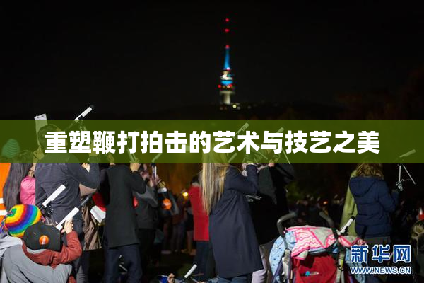 重塑鞭打拍击的艺术与技艺之美