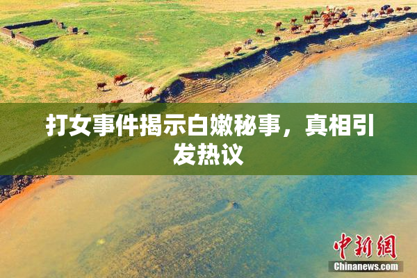 打女事件揭示白嫩秘事，真相引发热议