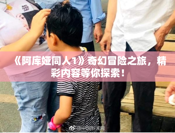 《阿库娅同人1》奇幻冒险之旅，精彩内容等你探索！