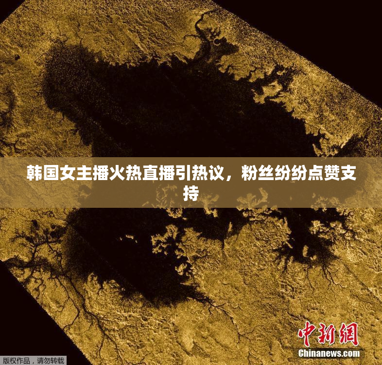 韩国女主播火热直播引热议，粉丝纷纷点赞支持